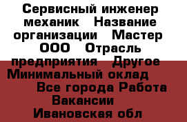 Сервисный инженер-механик › Название организации ­ Мастер, ООО › Отрасль предприятия ­ Другое › Минимальный оклад ­ 70 000 - Все города Работа » Вакансии   . Ивановская обл.